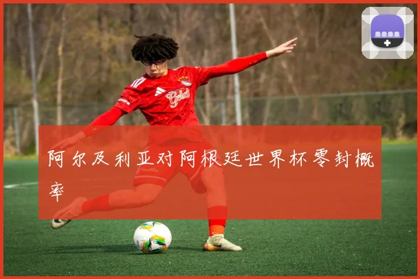 阿尔及利亚对阿根廷世界杯零封概率