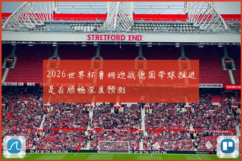 2026世界杯鲁姆迎战德国带球推进是否顺畅深度预测