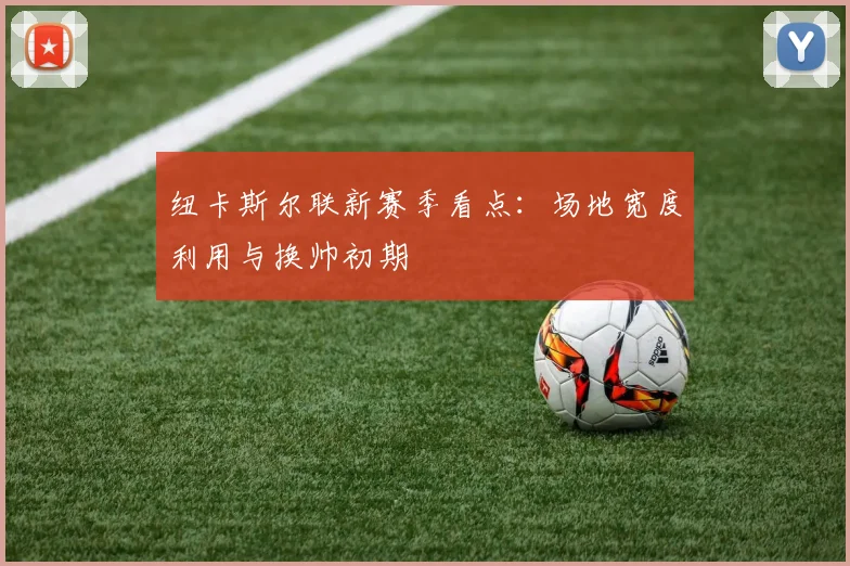 纽卡斯尔联新赛季看点：场地宽度利用与换帅初期