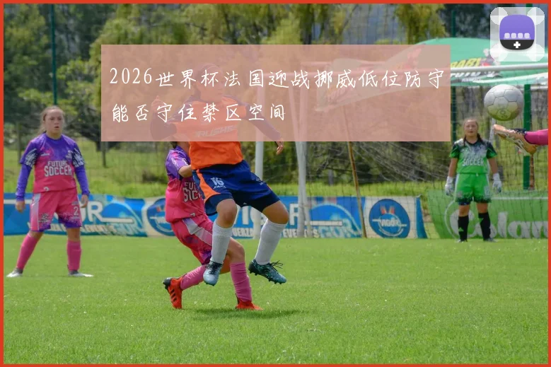 2026世界杯法国迎战挪威低位防守能否守住禁区空间