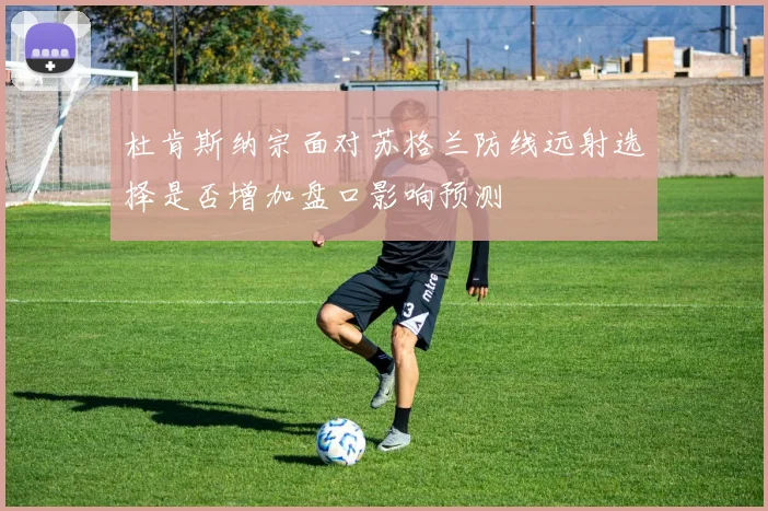 杜肯斯纳宗面对苏格兰防线远射选择是否增加盘口影响预测