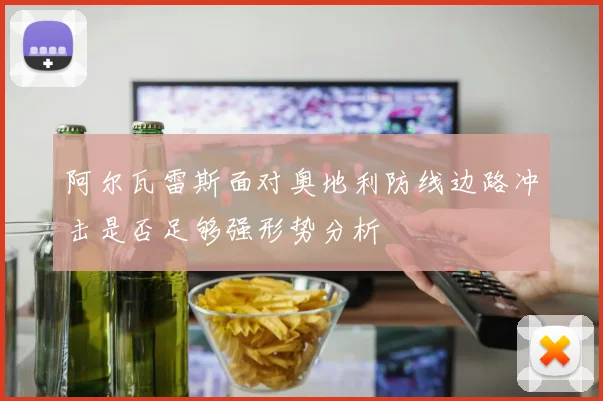 阿尔瓦雷斯面对奥地利防线边路冲击是否足够强形势分析