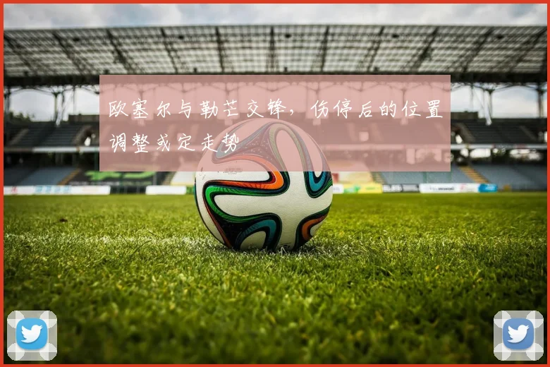 欧塞尔与勒芒交锋，伤停后的位置调整或定走势