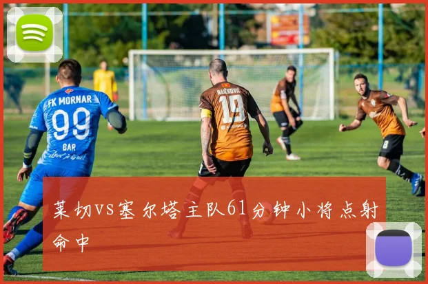 莱切vs塞尔塔主队61分钟小将点射命中