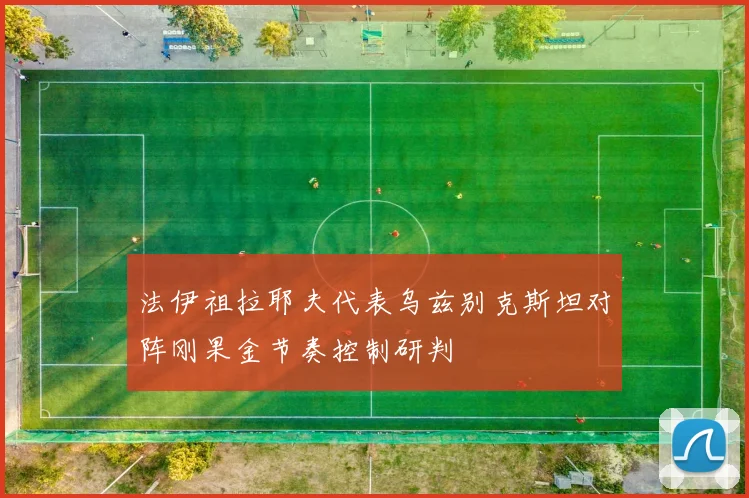 法伊祖拉耶夫代表乌兹别克斯坦对阵刚果金节奏控制研判