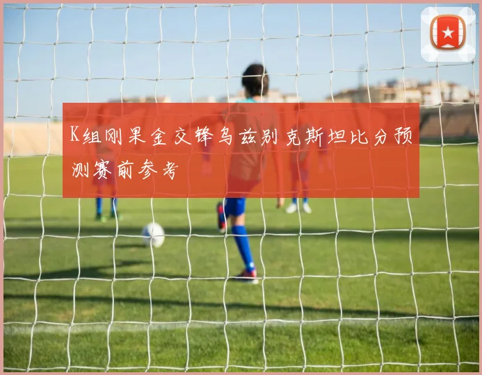K组刚果金交锋乌兹别克斯坦比分预测赛前参考