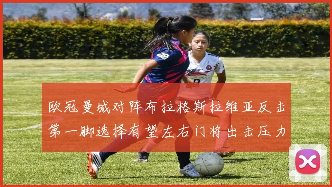 欧冠曼城对阵布拉格斯拉维亚反击第一脚选择有望左右门将出击压力
