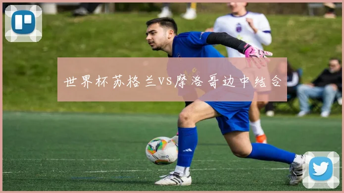 世界杯苏格兰vs摩洛哥边中结合