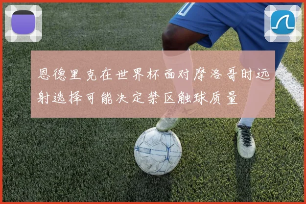 恩德里克在世界杯面对摩洛哥时远射选择可能决定禁区触球质量