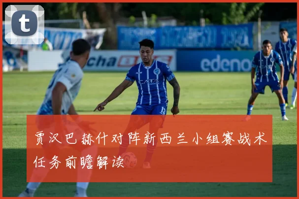 贾汉巴赫什对阵新西兰小组赛战术任务前瞻解读